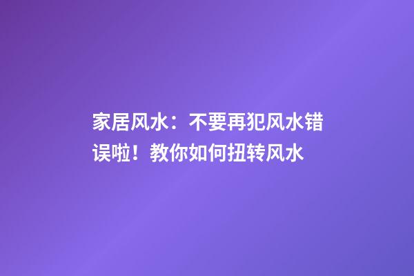 家居风水：不要再犯风水错误啦！教你如何扭转风水