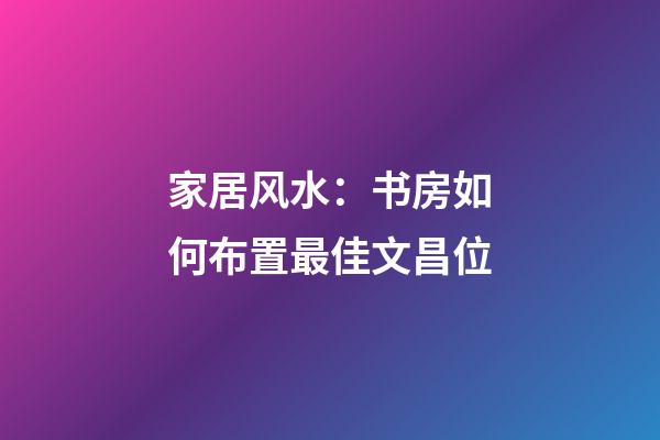 家居风水：书房如何布置最佳文昌位