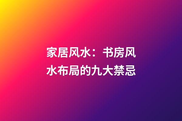 家居风水：书房风水布局的九大禁忌