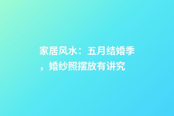 家居风水：五月结婚季，婚纱照摆放有讲究