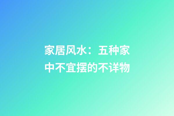 家居风水：五种家中不宜摆的不详物