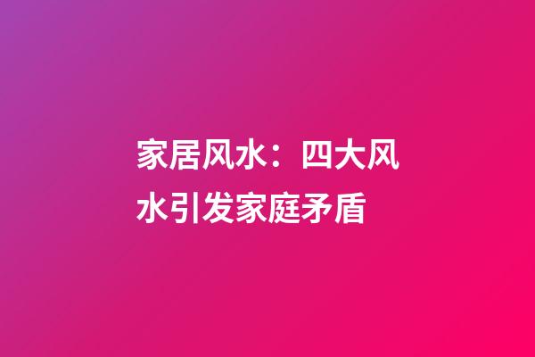 家居风水：四大风水引发家庭矛盾