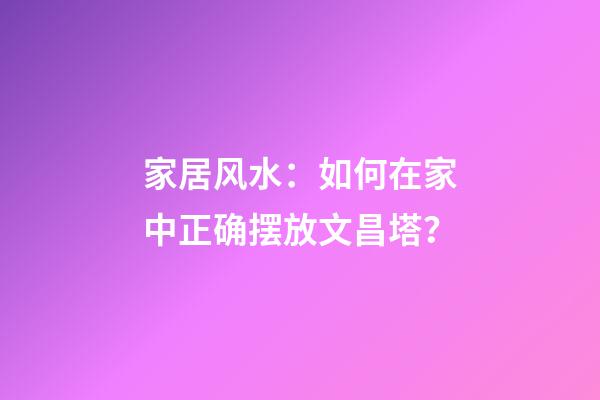 家居风水：如何在家中正确摆放文昌塔？