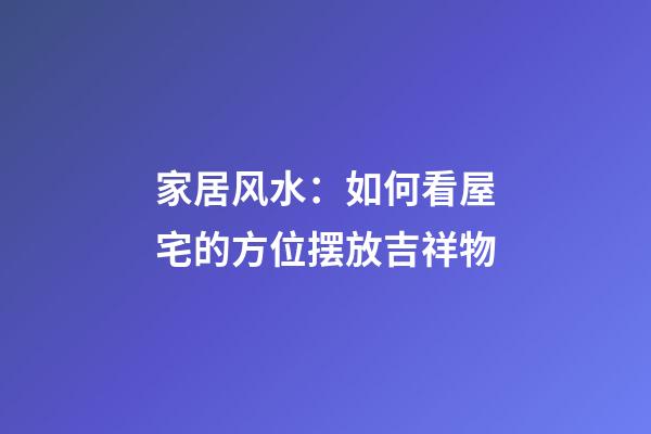 家居风水：如何看屋宅的方位摆放吉祥物?