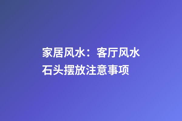 家居风水：客厅风水石头摆放注意事项