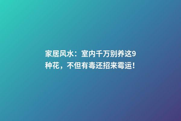 家居风水：室内千万别养这9种花，不但有毒还招来霉运！