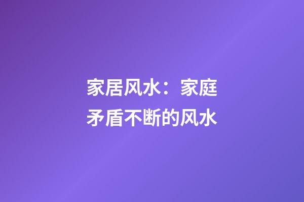 家居风水：家庭矛盾不断的风水