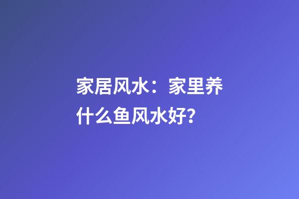 家居风水：家里养什么鱼风水好？
