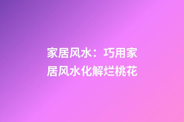 家居风水：巧用家居风水化解烂桃花