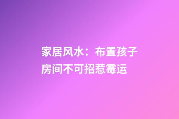 家居风水：布置孩子房间不可招惹霉运
