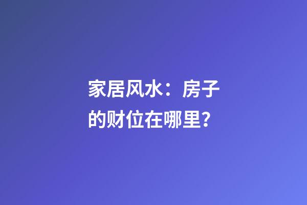 家居风水：房子的财位在哪里？