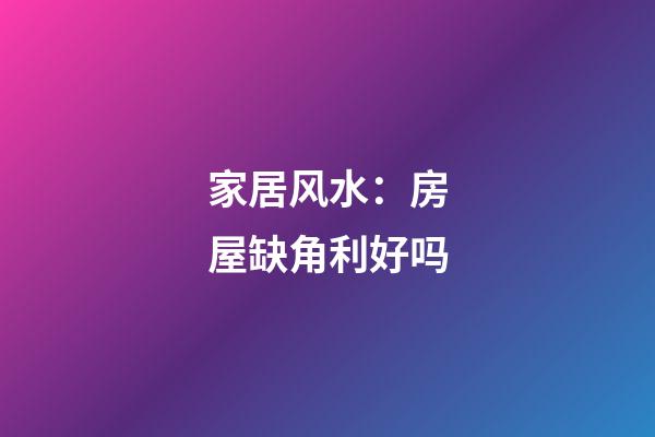 家居风水：房屋缺角利好吗