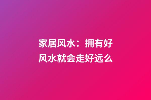 家居风水：拥有好风水就会走好远么?