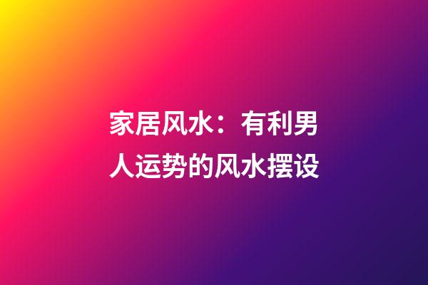 家居风水：有利男人运势的风水摆设