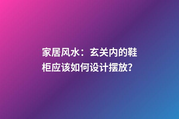 家居风水：玄关内的鞋柜应该如何设计摆放？