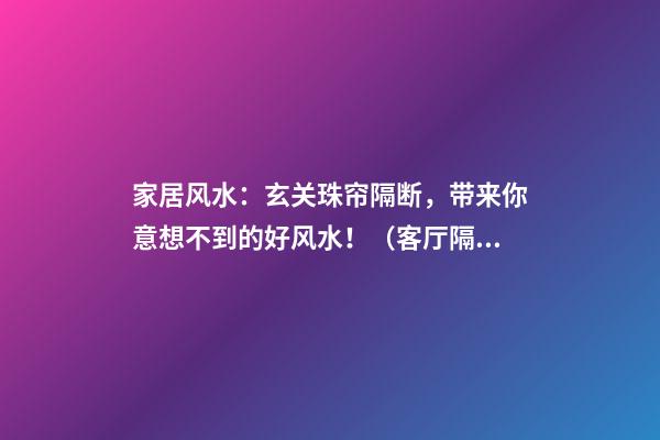 家居风水：玄关珠帘隔断，带来你意想不到的好风水！（客厅隔断珠帘风水）