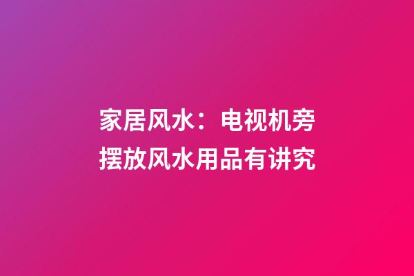 家居风水：电视机旁摆放风水用品有讲究