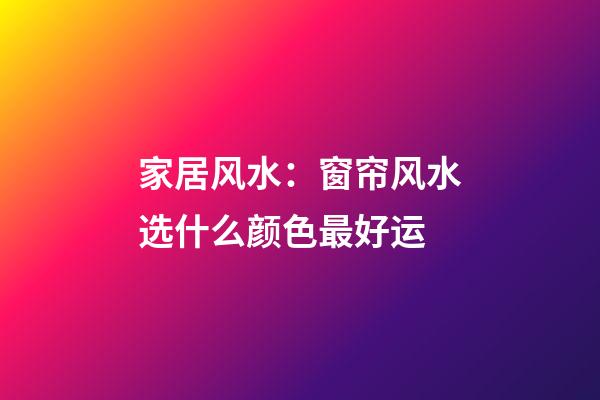 家居风水：窗帘风水选什么颜色最好运