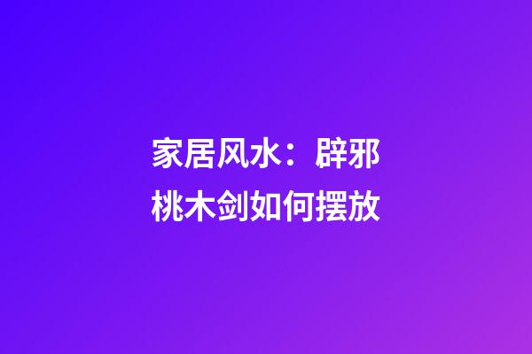 家居风水：辟邪桃木剑如何摆放