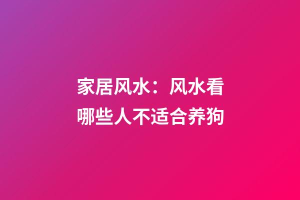 家居风水：风水看哪些人不适合养狗