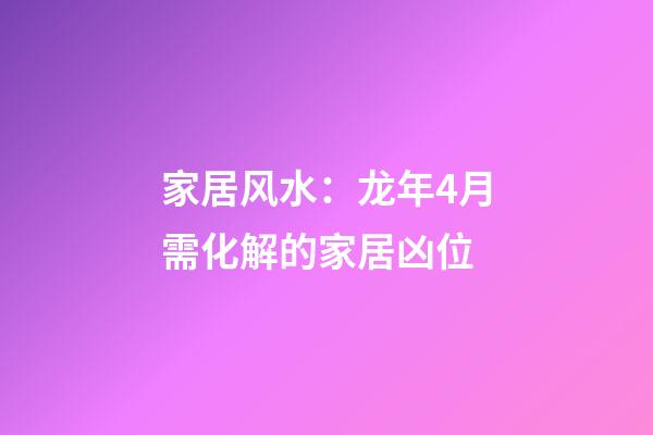 家居风水：龙年4月需化解的家居凶位
