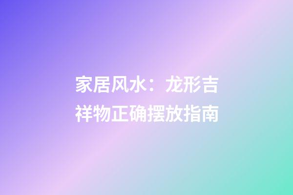 家居风水：龙形吉祥物正确摆放指南