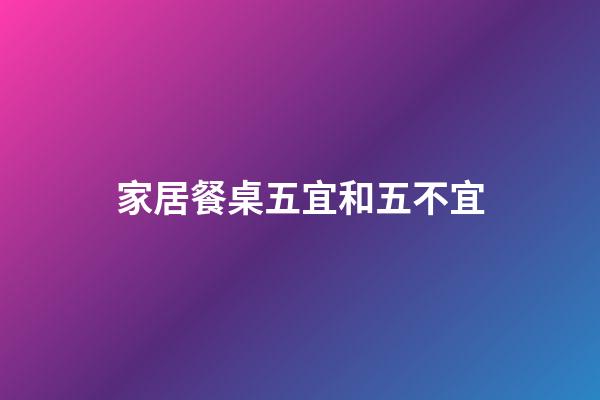家居餐桌五宜和五不宜