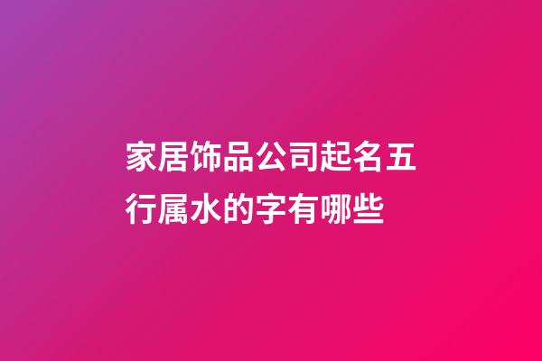 家居饰品公司起名五行属水的字有哪些-第1张-公司起名-玄机派