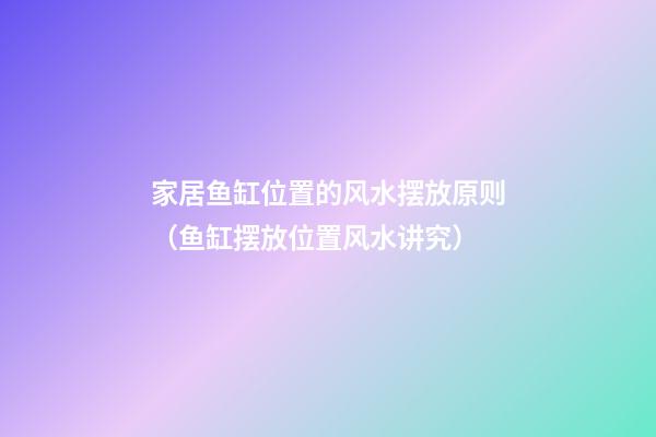 家居鱼缸位置的风水摆放原则（鱼缸摆放位置风水讲究）
