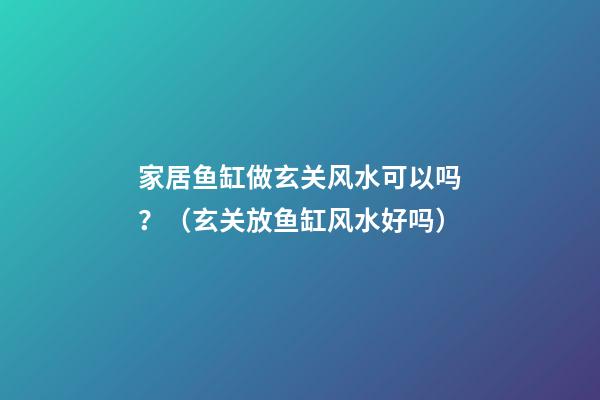 家居鱼缸做玄关风水可以吗？（玄关放鱼缸风水好吗）