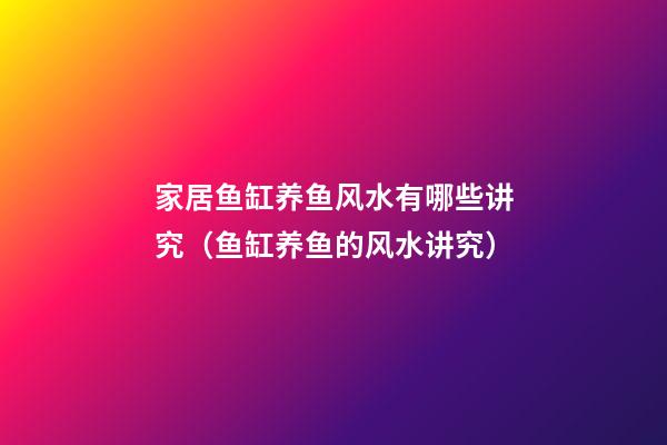 家居鱼缸养鱼风水有哪些讲究（鱼缸养鱼的风水讲究）