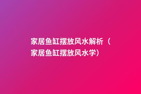 家居鱼缸摆放风水解析（家居鱼缸摆放风水学）