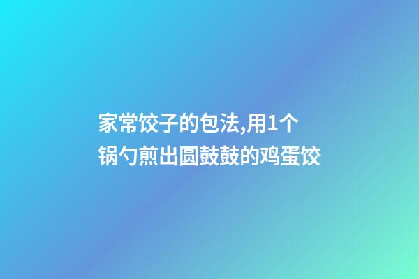 家常饺子的包法,用1个锅勺煎出圆鼓鼓的鸡蛋饺-第1张-观点-玄机派