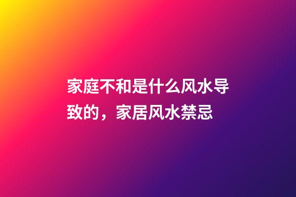 家庭不和是什么风水导致的，家居风水禁忌