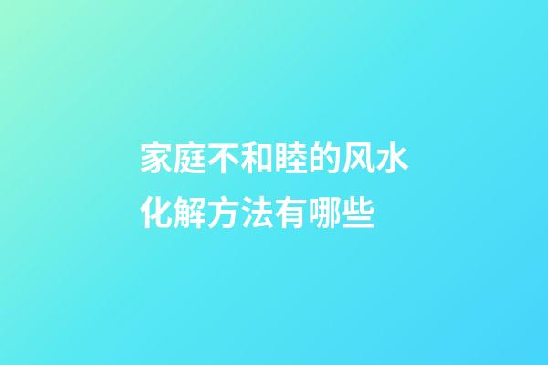 家庭不和睦的风水化解方法有哪些