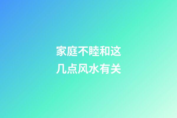 家庭不睦和这几点风水有关