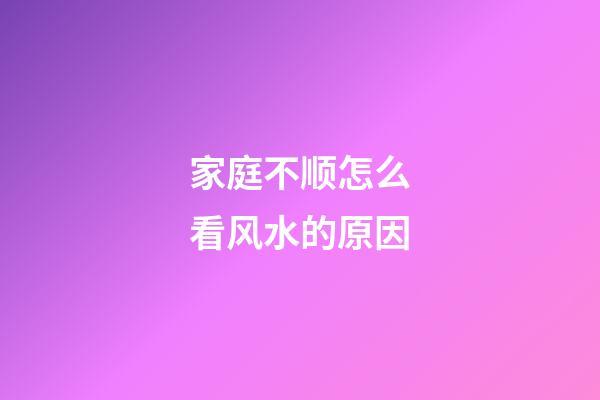 家庭不顺怎么看风水的原因