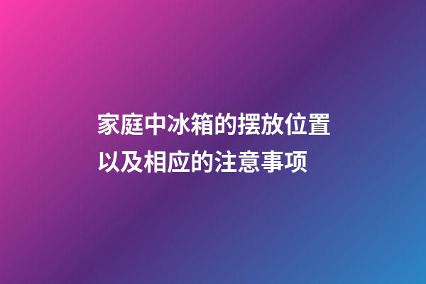 家庭中冰箱的摆放位置以及相应的注意事项