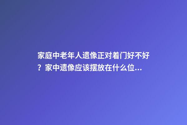 家庭中老年人遗像正对着门好不好？家中遗像应该摆放在什么位置？