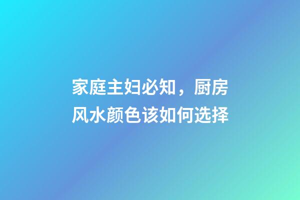家庭主妇必知，厨房风水颜色该如何选择