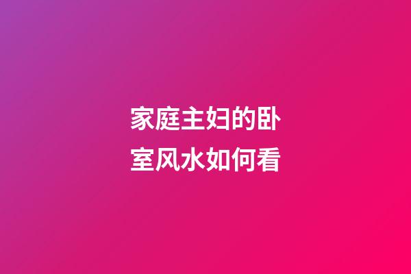 家庭主妇的卧室风水如何看