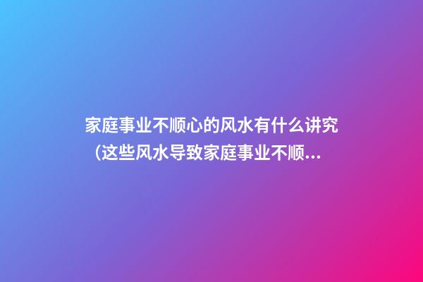 家庭事业不顺心的风水有什么讲究（这些风水导致家庭事业不顺）