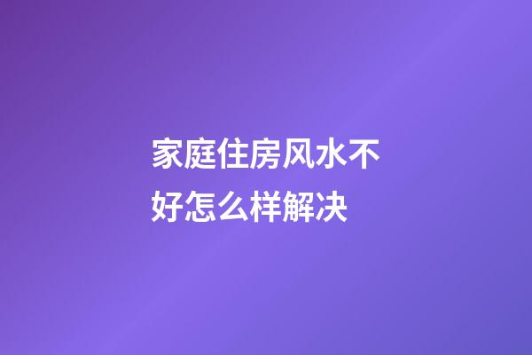家庭住房风水不好怎么样解决