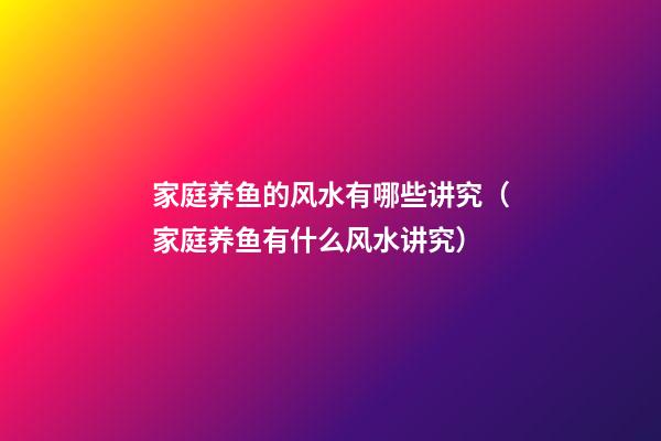 家庭养鱼的风水有哪些讲究（家庭养鱼有什么风水讲究）