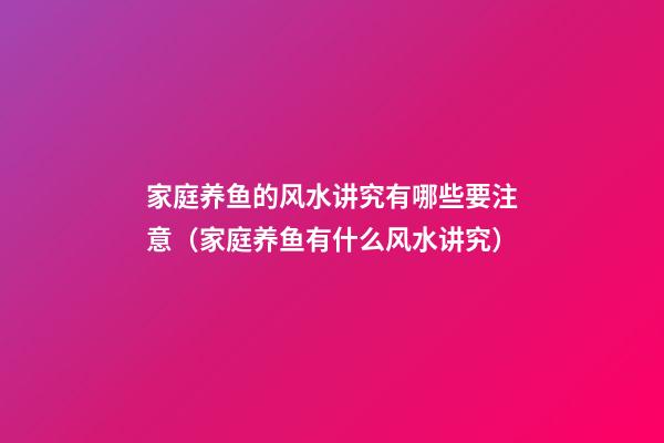 家庭养鱼的风水讲究有哪些要注意（家庭养鱼有什么风水讲究）
