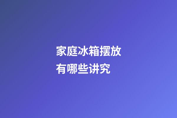 家庭冰箱摆放有哪些讲究