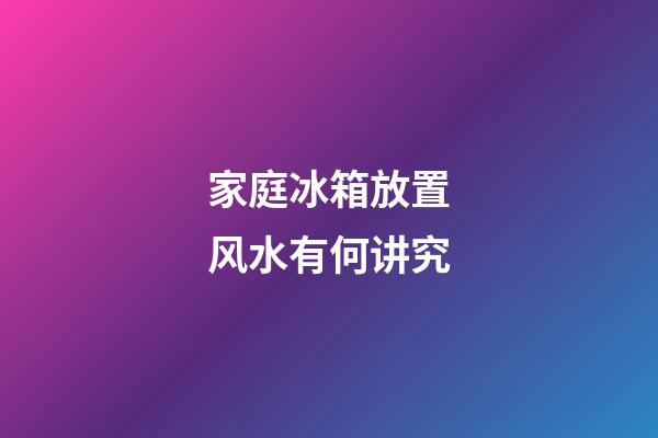 家庭冰箱放置风水有何讲究