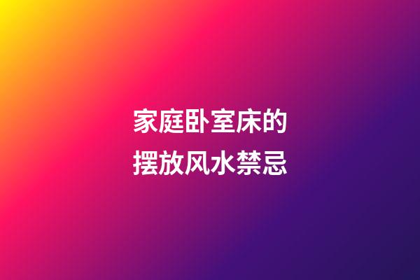 家庭卧室床的摆放风水禁忌