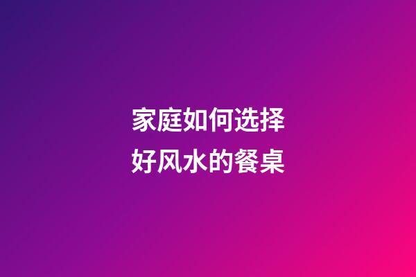 家庭如何选择好风水的餐桌