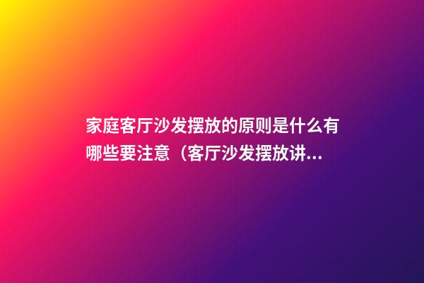家庭客厅沙发摆放的原则是什么有哪些要注意（客厅沙发摆放讲究）